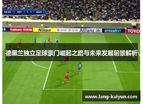德黑兰独立足球豪门崛起之路与未来发展前景解析