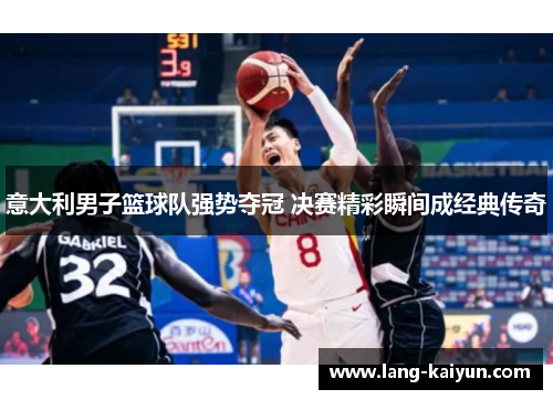 意大利男子篮球队强势夺冠 决赛精彩瞬间成经典传奇