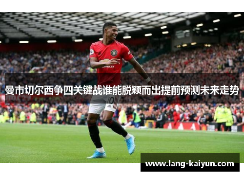 曼市切尔西争四关键战谁能脱颖而出提前预测未来走势