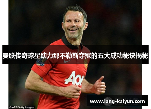 曼联传奇球星助力那不勒斯夺冠的五大成功秘诀揭秘