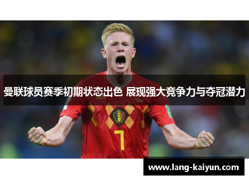 曼联球员赛季初期状态出色 展现强大竞争力与夺冠潜力 曼联球员赛季初期状态出色 展现强大竞争力与夺冠潜力