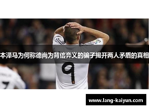 本泽马为何称德尚为背信弃义的骗子揭开两人矛盾的真相