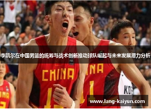 李凯尔在中国男篮的统筹与战术创新推动球队崛起与未来发展潜力分析 李凯尔在中国男篮的统筹与战术创新推动球队崛起与未来发展潜力分析