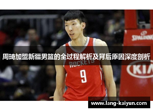 周琦加盟新疆男篮的全过程解析及背后原因深度剖析 周琦加盟新疆男篮的全过程解析及背后原因深度剖析