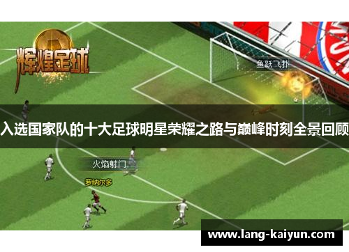 入选国家队的十大足球明星荣耀之路与巅峰时刻全景回顾 入选国家队的十大足球明星荣耀之路与巅峰时刻全景回顾