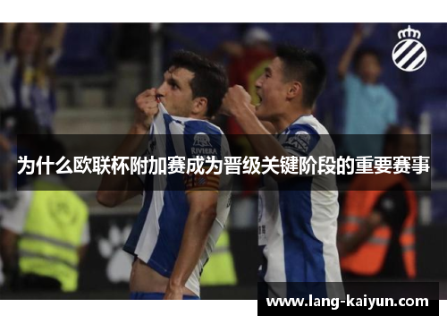 为什么欧联杯附加赛成为晋级关键阶段的重要赛事 为什么欧联杯附加赛成为晋级关键阶段的重要赛事