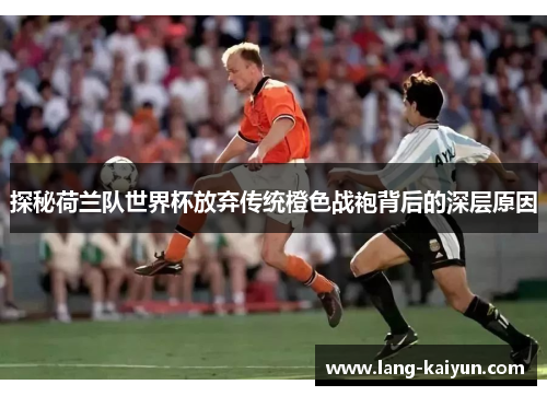 探秘荷兰队世界杯放弃传统橙色战袍背后的深层原因
