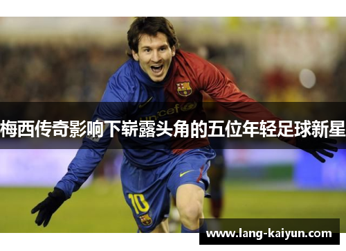 梅西传奇影响下崭露头角的五位年轻足球新星