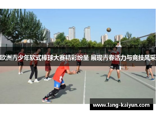 欧洲青少年软式棒球大赛精彩纷呈 展现青春活力与竞技风采