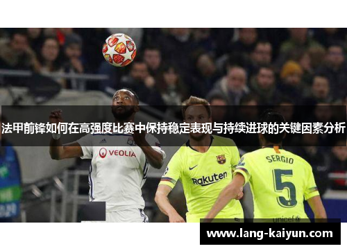 法甲前锋如何在高强度比赛中保持稳定表现与持续进球的关键因素分析