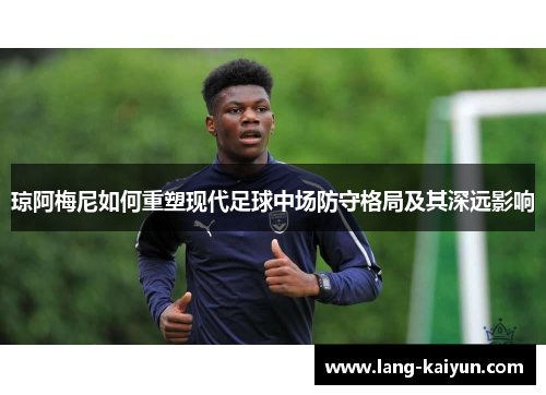 琼阿梅尼如何重塑现代足球中场防守格局及其深远影响