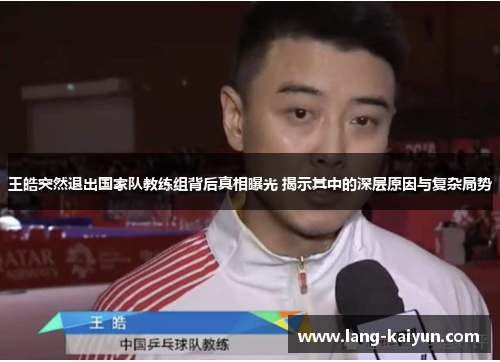 王皓突然退出国家队教练组背后真相曝光 揭示其中的深层原因与复杂局势