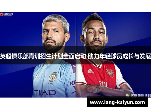 英超俱乐部青训招生计划全面启动 助力年轻球员成长与发展