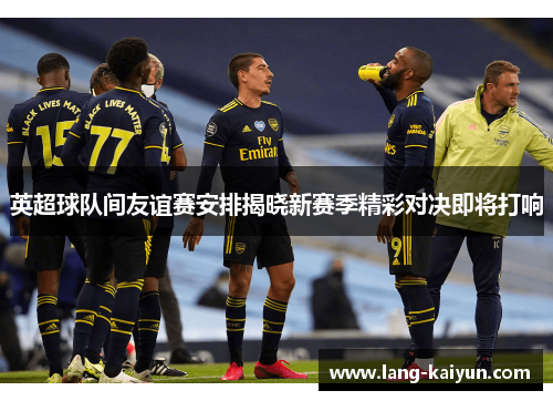 英超球队间友谊赛安排揭晓新赛季精彩对决即将打响