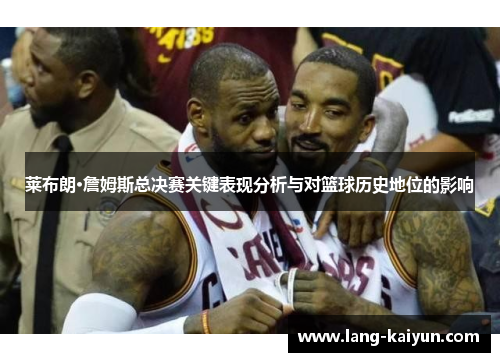莱布朗·詹姆斯总决赛关键表现分析与对篮球历史地位的影响