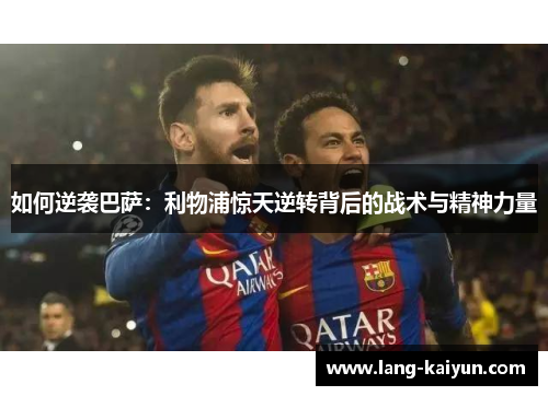 如何逆袭巴萨：利物浦惊天逆转背后的战术与精神力量
