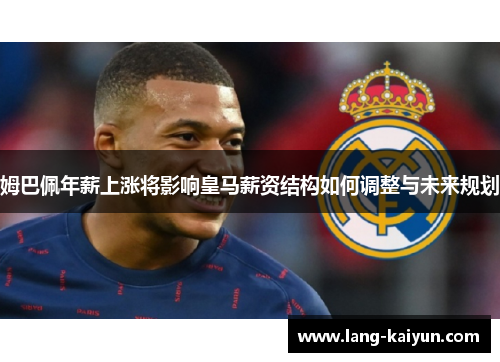 姆巴佩年薪上涨将影响皇马薪资结构如何调整与未来规划