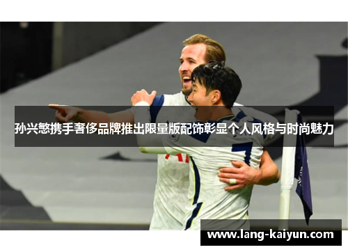 孙兴慜携手奢侈品牌推出限量版配饰彰显个人风格与时尚魅力