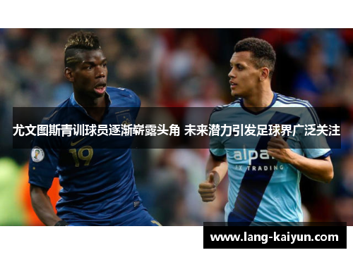 尤文图斯青训球员逐渐崭露头角 未来潜力引发足球界广泛关注