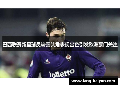 巴西联赛新星球员崭露头角表现出色引发欧洲豪门关注