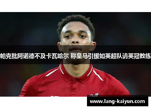 帕克批阿诺德不及卡瓦哈尔 称皇马引援如英超队请英冠教练 帕克批阿诺德不及卡瓦哈尔 称皇马引援如英超队请英冠教练