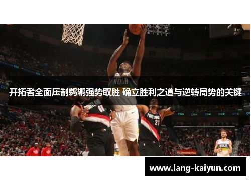 开拓者全面压制鹈鹕强势取胜 确立胜利之道与逆转局势的关键