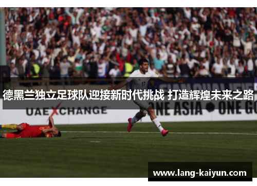 德黑兰独立足球队迎接新时代挑战 打造辉煌未来之路