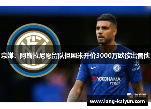 意媒：阿斯拉尼愿留队但国米开价3000万欧欲出售他