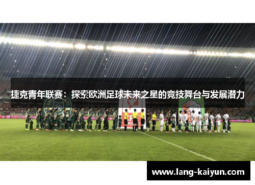 捷克青年联赛：探索欧洲足球未来之星的竞技舞台与发展潜力