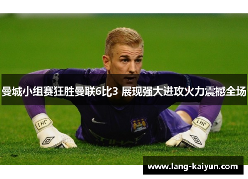 曼城小组赛狂胜曼联6比3 展现强大进攻火力震撼全场 曼城小组赛狂胜曼联6比3 展现强大进攻火力震撼全场