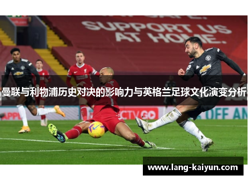 曼联与利物浦历史对决的影响力与英格兰足球文化演变分析 曼联与利物浦历史对决的影响力与英格兰足球文化演变分析