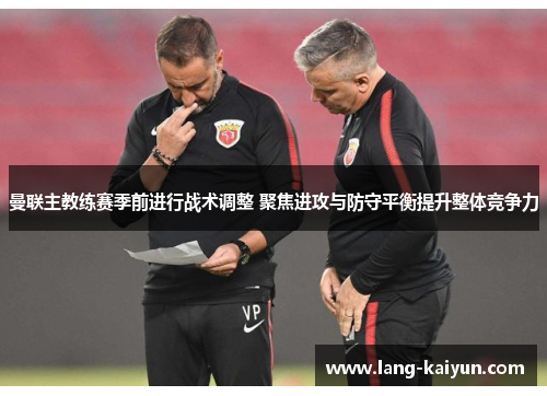 曼联主教练赛季前进行战术调整 聚焦进攻与防守平衡提升整体竞争力