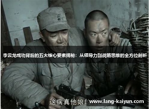 李云龙成功背后的五大核心要素揭秘：从领导力到战略思维的全方位剖析