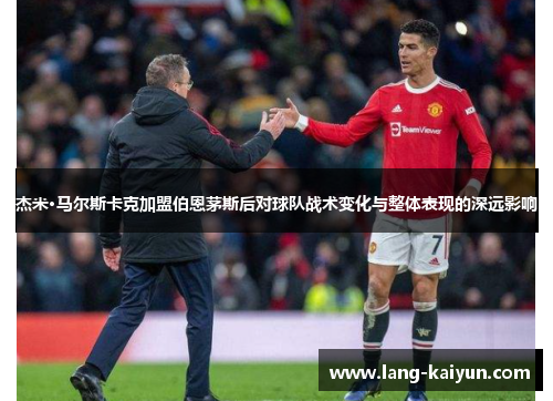 杰米·马尔斯卡克加盟伯恩茅斯后对球队战术变化与整体表现的深远影响 杰米·马尔斯卡克加盟伯恩茅斯后对球队战术变化与整体表现的深远影响
