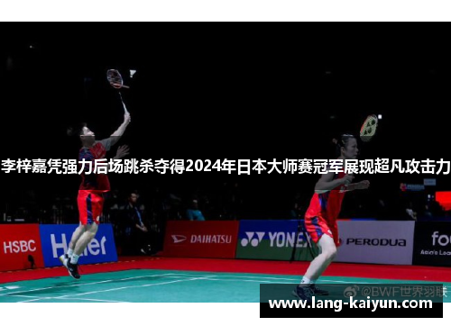 李梓嘉凭强力后场跳杀夺得2024年日本大师赛冠军展现超凡攻击力