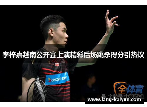 李梓嘉越南公开赛上演精彩后场跳杀得分引热议