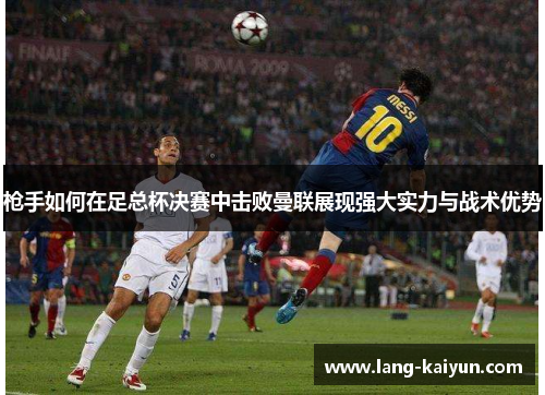 枪手如何在足总杯决赛中击败曼联展现强大实力与战术优势