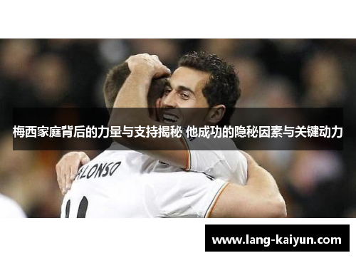 梅西家庭背后的力量与支持揭秘 他成功的隐秘因素与关键动力 梅西家庭背后的力量与支持揭秘 他成功的隐秘因素与关键动力