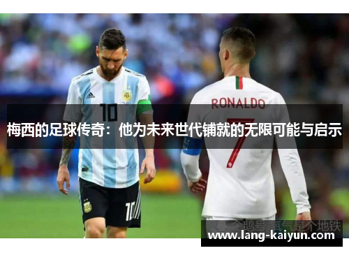 梅西的足球传奇：他为未来世代铺就的无限可能与启示