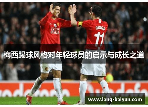 梅西踢球风格对年轻球员的启示与成长之道