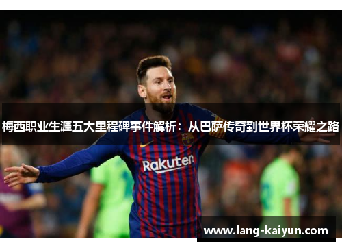 梅西职业生涯五大里程碑事件解析：从巴萨传奇到世界杯荣耀之路