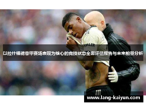 以拉什福德意甲赛场表现为核心的竞技状态全面评估报告与未来前景分析