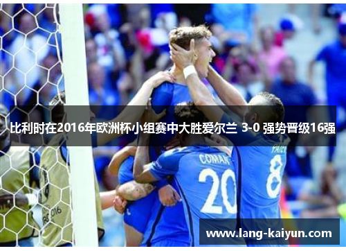 比利时在2016年欧洲杯小组赛中大胜爱尔兰 3-0 强势晋级16强