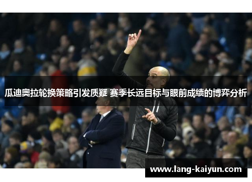 瓜迪奥拉轮换策略引发质疑 赛季长远目标与眼前成绩的博弈分析 瓜迪奥拉轮换策略引发质疑 赛季长远目标与眼前成绩的博弈分析