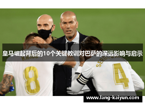 皇马崛起背后的10个关键教训对巴萨的深远影响与启示
