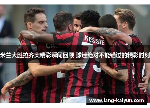 米兰大胜拉齐奥精彩瞬间回顾 球迷绝对不能错过的精彩时刻 米兰大胜拉齐奥精彩瞬间回顾 球迷绝对不能错过的精彩时刻