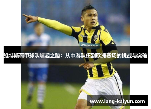 维特斯荷甲球队崛起之路:从中游队伍到欧洲赛场的挑战与突破 维特斯荷甲球队崛起之路:从中游队伍到欧洲赛场的挑战与突破