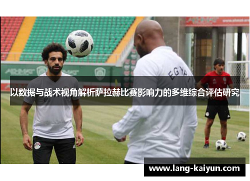 以数据与战术视角解析萨拉赫比赛影响力的多维综合评估研究