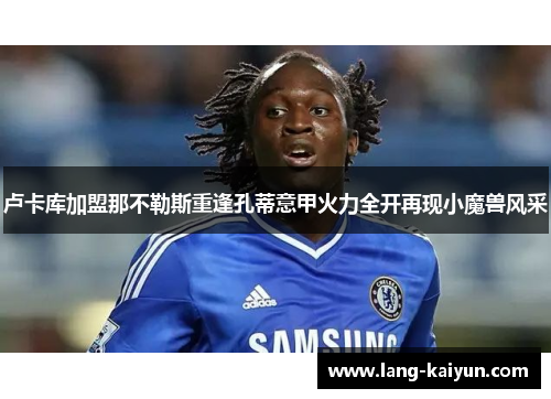 卢卡库加盟那不勒斯重逢孔蒂意甲火力全开再现小魔兽风采