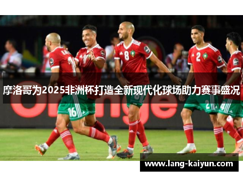 摩洛哥为2025非洲杯打造全新现代化球场助力赛事盛况